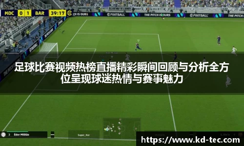 足球比赛视频热榜直播精彩瞬间回顾与分析全方位呈现球迷热情与赛事魅力